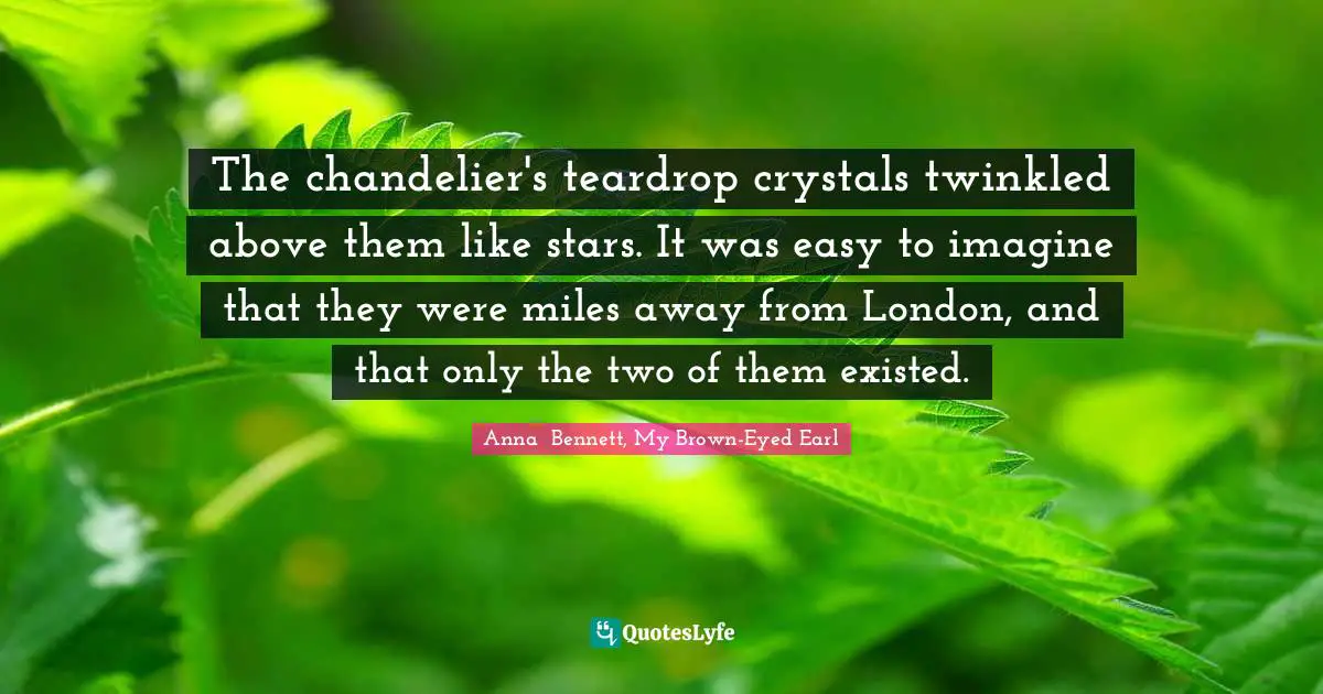 The chandelier's teardrop crystals twinkled above them like stars. It was easy to imagine that they were miles away from London, and that only the two of them existed.