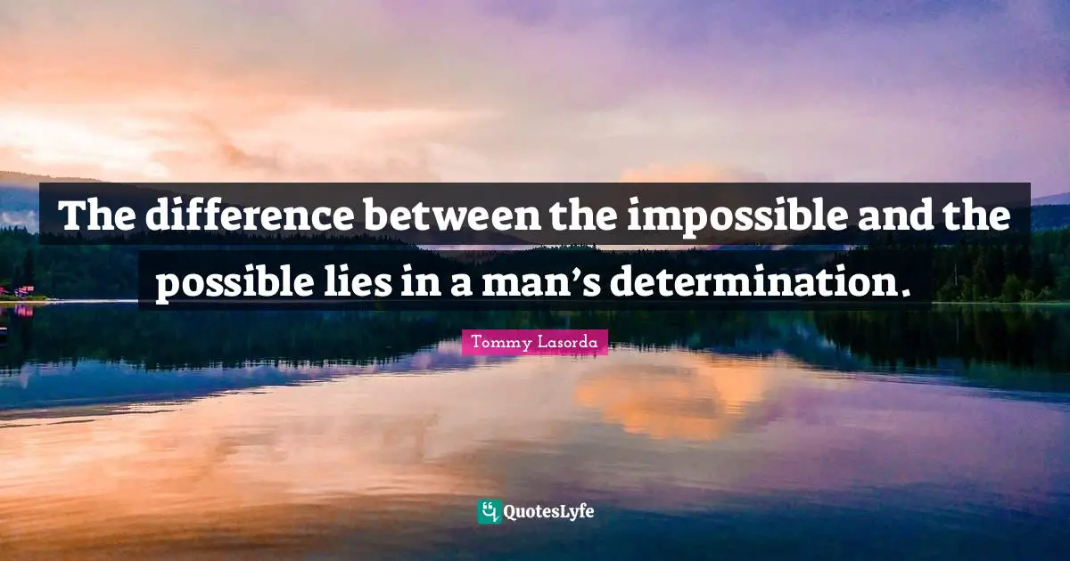 The difference between the impossible and the possible lies in a man’s determination.