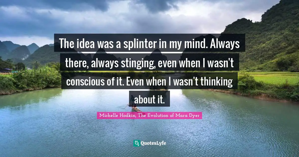 The idea was a splinter in my mind. Always there, always stinging, even when I wasn't conscious of it. Even when I wasn't thinking about it.