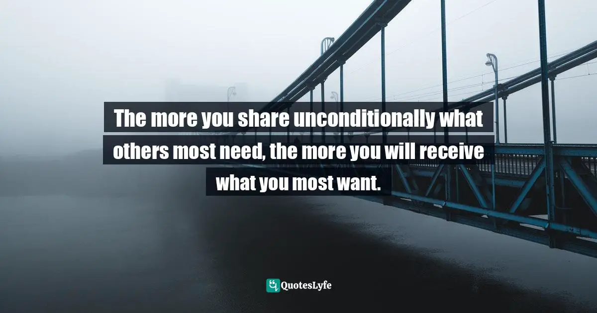 Dragos Bratasanu, Ph.D. Quotes: "The more you share unconditionally what others most need, the more you will receive what you most want."