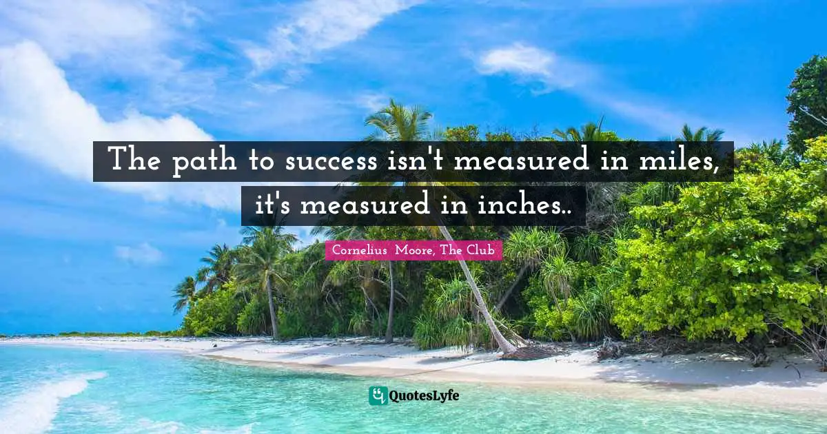 The path to success isn't measured in miles, it's measured in inches..