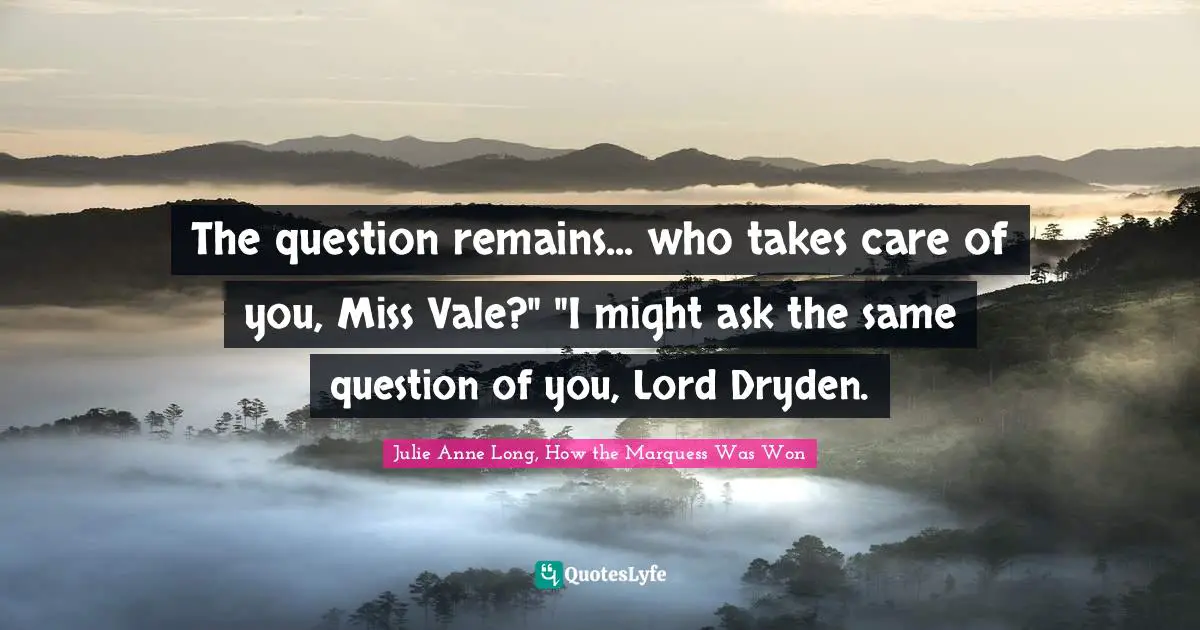 The question remains... who takes care of you, Miss Vale?" "I might ask the same question of you, Lord Dryden.