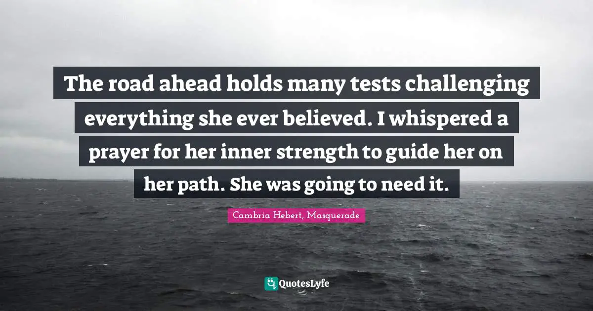 The road ahead holds many tests challenging everything she ever believed. I whispered a prayer for her inner strength to guide her on her path. She was going to need it.