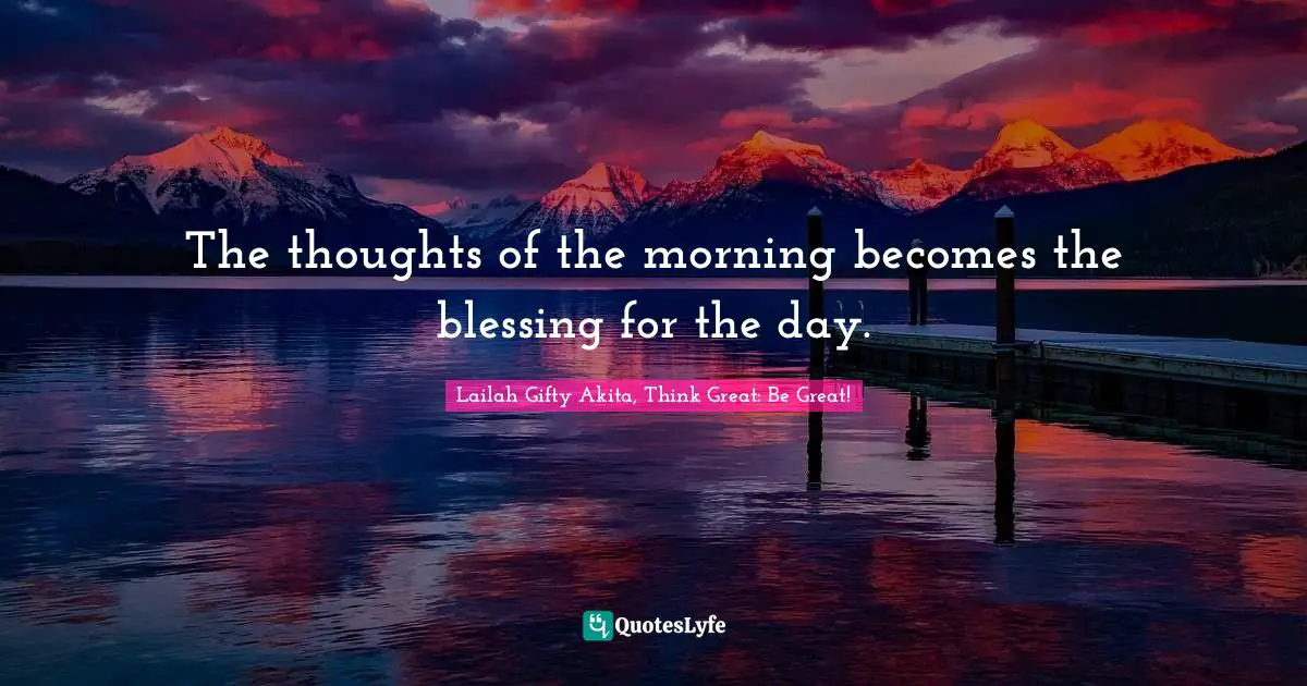 The thoughts of the morning becomes the blessing for the day.