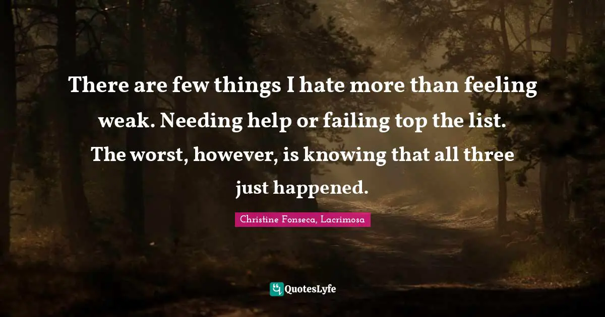 Christine Fonseca, Lacrimosa Quotes: There are few things I hate more than feeling weak. Needing help or failing top the list. The worst, however, is knowing that all three just happened.
