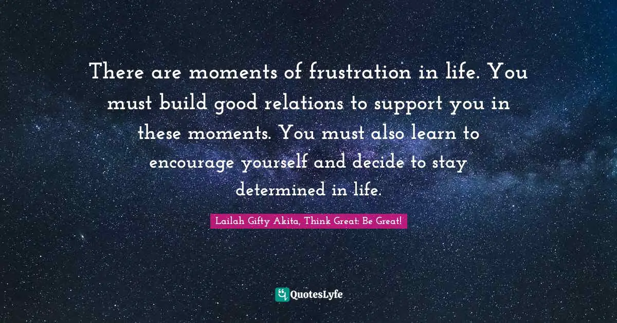 There are moments of frustration in life. You must build good relations to support you in these moments. You must also learn to encourage yourself and decide to stay determined in life.