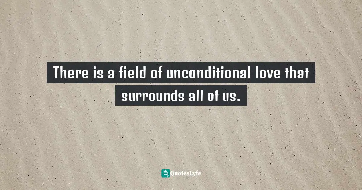 There is a field of unconditional love that surrounds all of us.