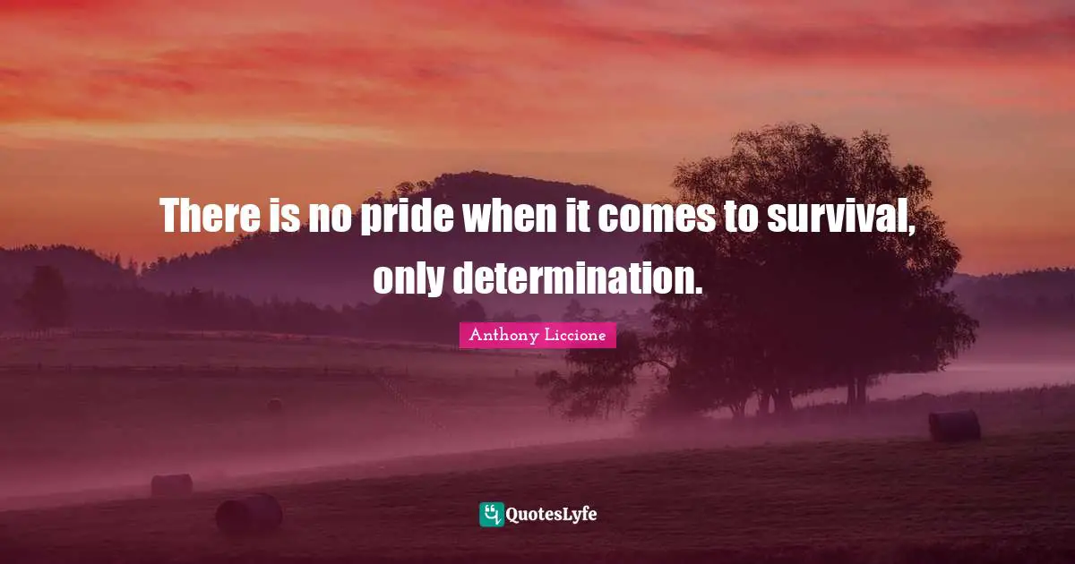 There is no pride when it comes to survival, only determination.