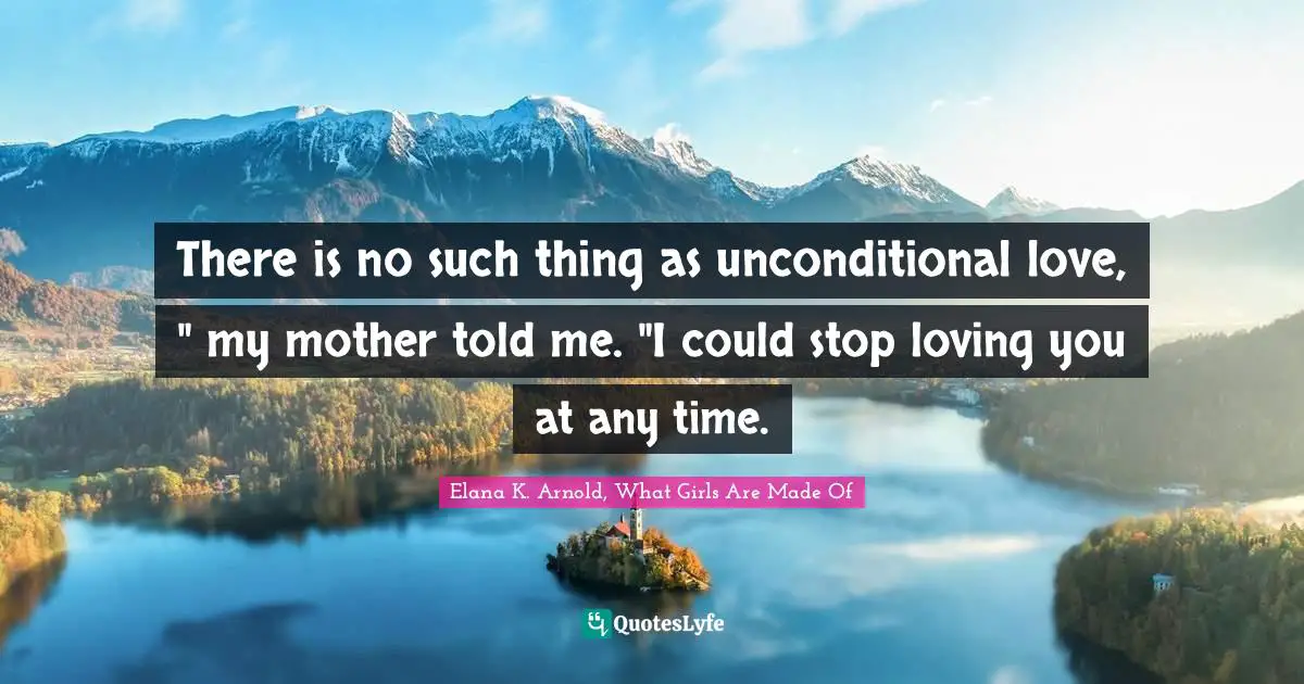 There is no such thing as unconditional love, " my mother told me. "I could stop loving you at any time.