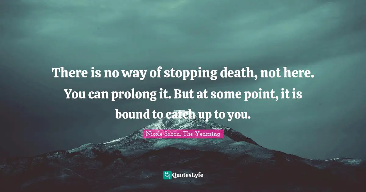 There is no way of stopping death, not here. You can prolong it. But at some point, it is bound to catch up to you.
