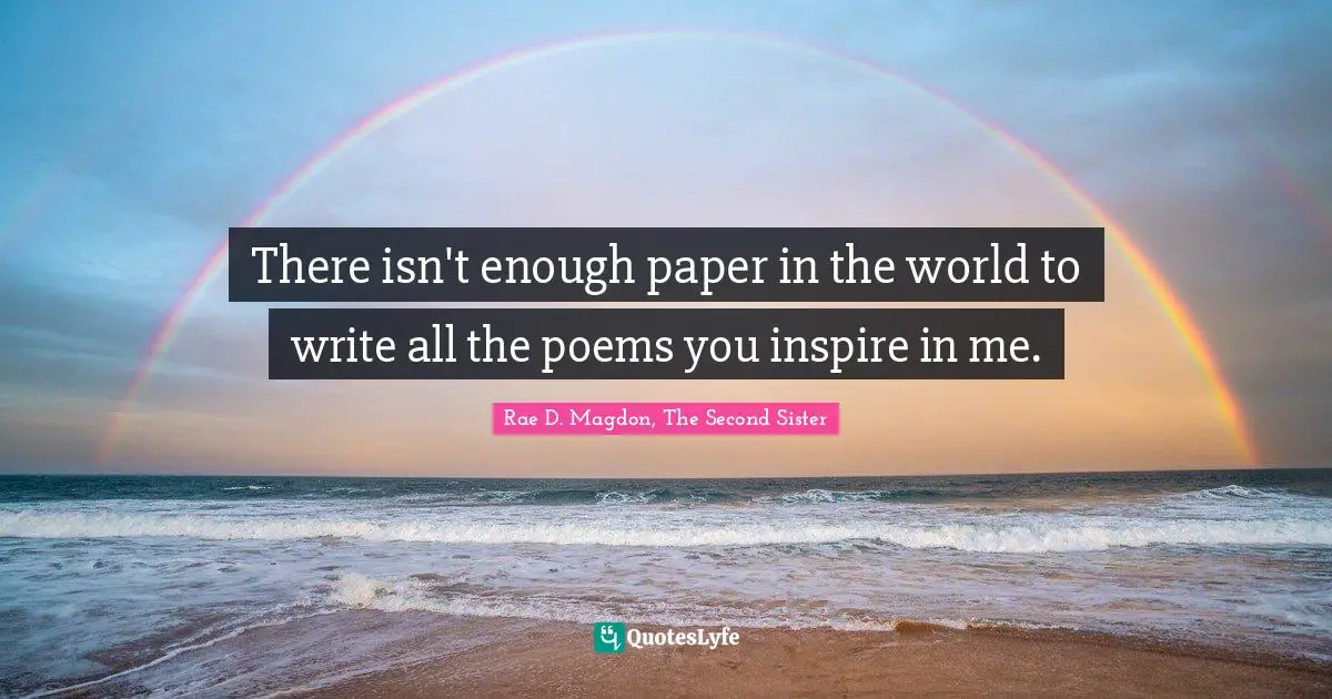 There isn't enough paper in the world to write all the poems you inspire in me.