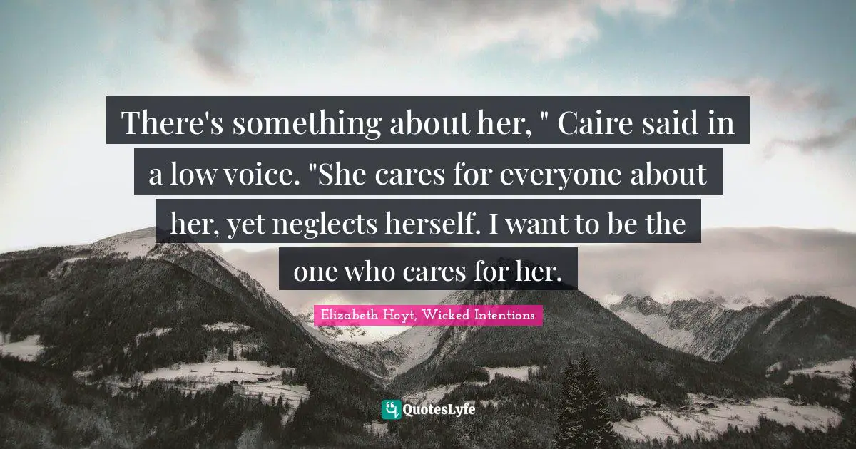 There's something about her, " Caire said in a low voice. "She cares for everyone about her, yet neglects herself. I want to be the one who cares for her.