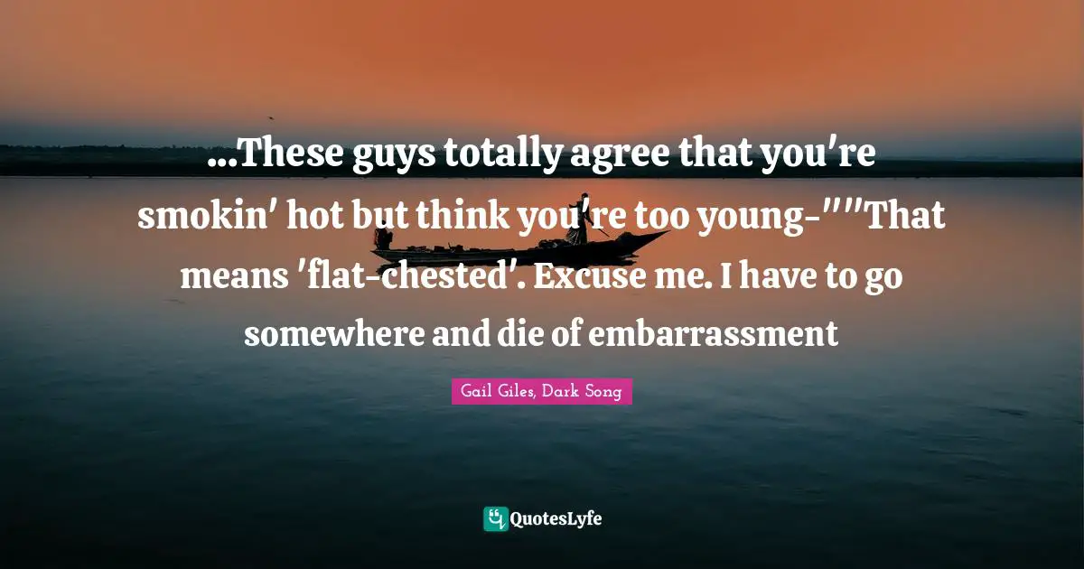 ...These guys totally agree that you're smokin' hot but think you're too young-""That means 'flat-chested'. Excuse me. I have to go somewhere and die of embarrassment