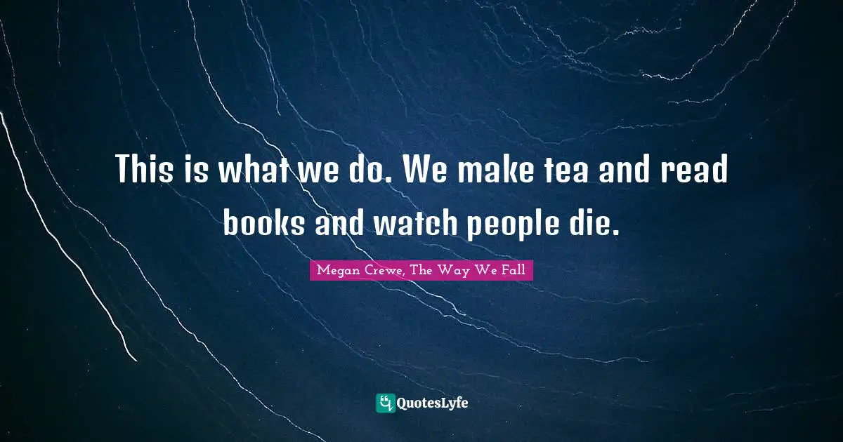 This is what we do. We make tea and read books and watch people die.