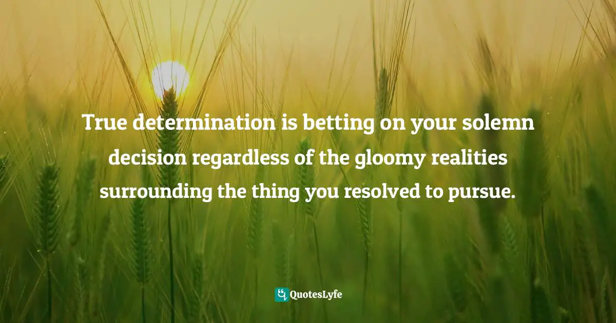 Assegid Habtewold, The 9 Cardinal Building Blocks: For Continued Success In Leadership Quotes: "True determination is betting on your solemn decision regardless of the gloomy realities surrounding the thing you resolved to pursue."