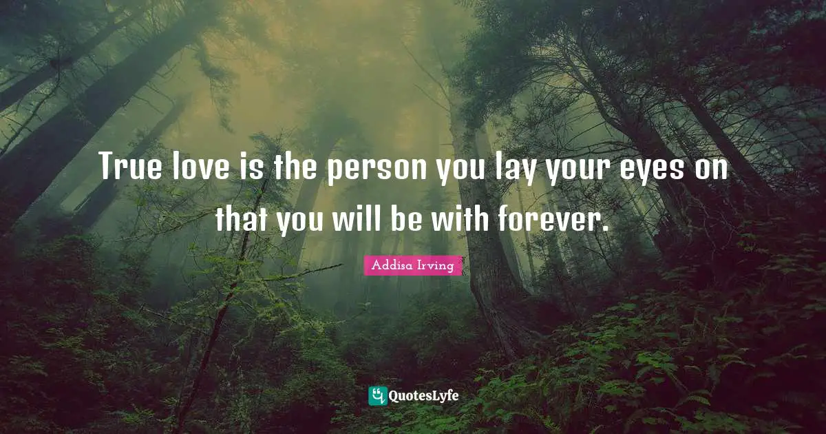 True love is the person you lay your eyes on that you will be with forever.