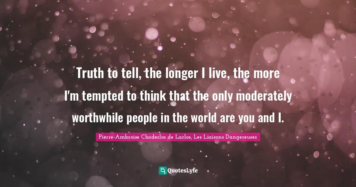 Truth to tell, the longer I live, the more I'm tempted to think that the only moderately worthwhile people in the world are you and I.