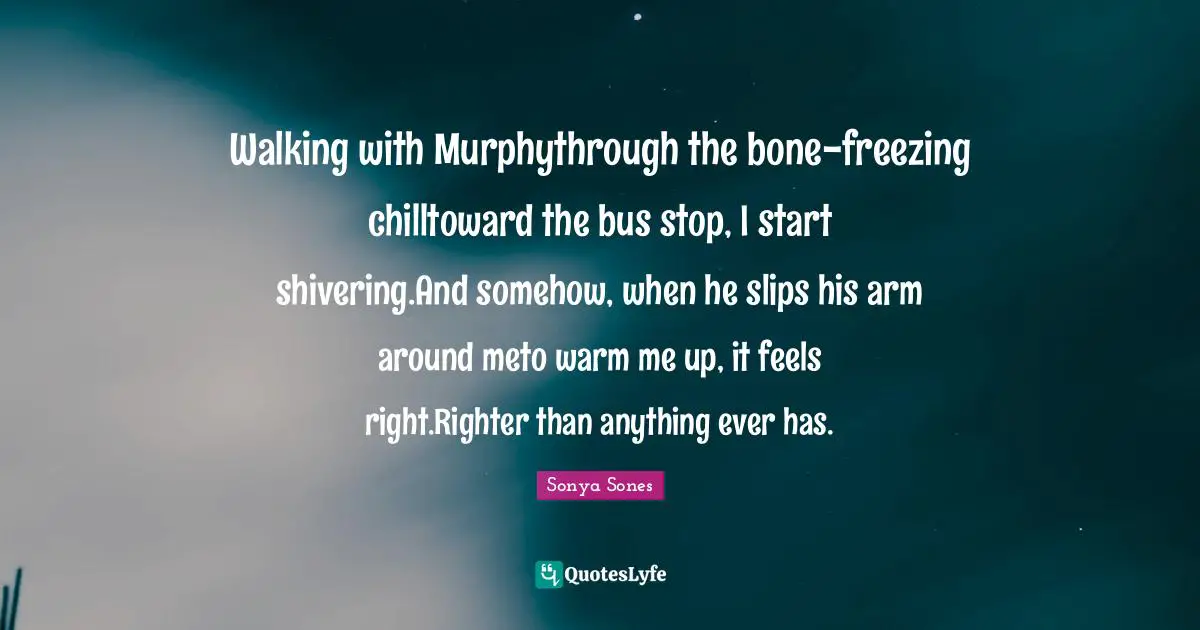 Walking with Murphythrough the bone-freezing chilltoward the bus stop, I start shivering.And somehow, when he slips his arm around meto warm me up, it feels right.Righter than anything ever has.