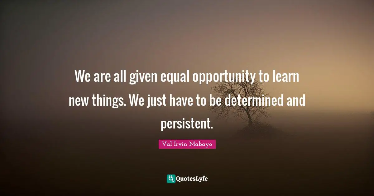 Goal Achievement Quotes: "We are all given equal opportunity to learn new things. We just have to be determined and persistent."