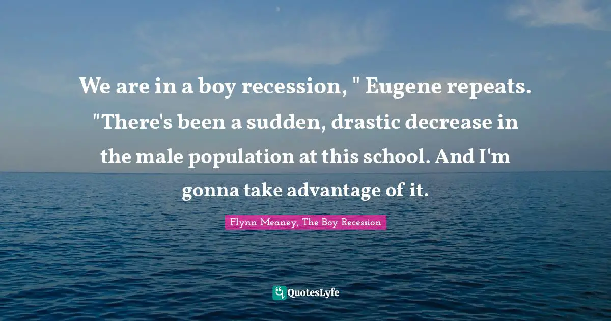 We are in a boy recession, " Eugene repeats. "There's been a sudden, drastic decrease in the male population at this school. And I'm gonna take advantage of it.