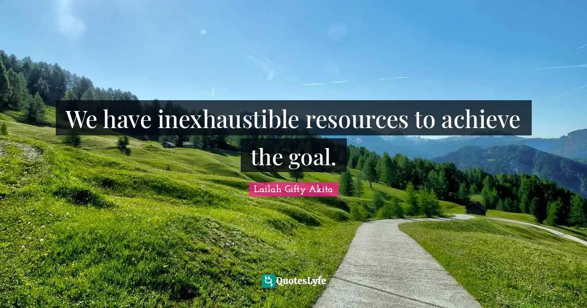 We have inexhaustible resources to achieve the goal.