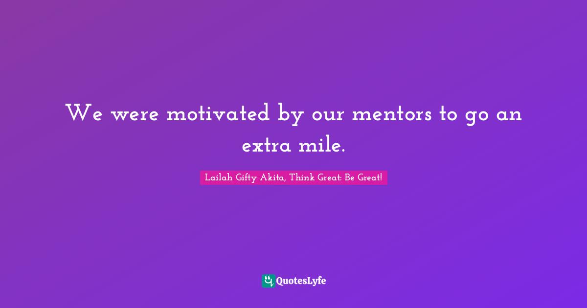Mentors Quotes: "We were motivated by our mentors to go an extra mile."