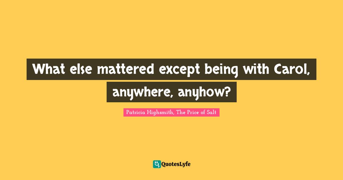 What else mattered except being with Carol, anywhere, anyhow?