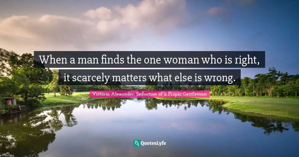 When a man finds the one woman who is right, it scarcely matters what else is wrong.