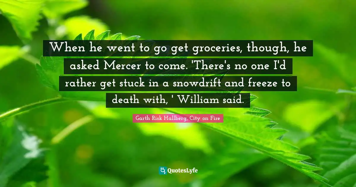 William Quotes: "When he went to go get groceries, though, he asked Mercer to come. 'There's no one I'd rather get stuck in a snowdrift and freeze to death with, ' William said."