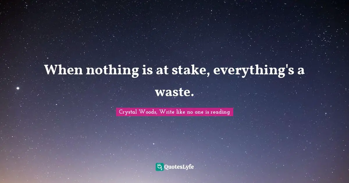 Crystal Woods, Write Like No One Is Reading Quotes: "When nothing is at stake, everything's a waste."