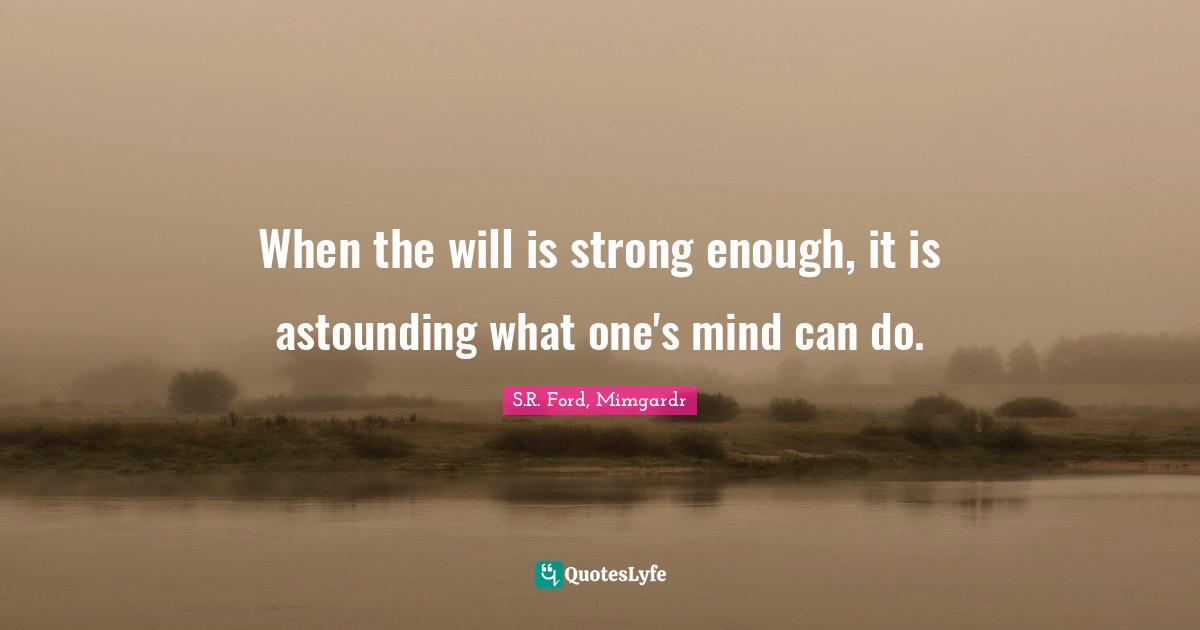 When the will is strong enough, it is astounding what one's mind can do.