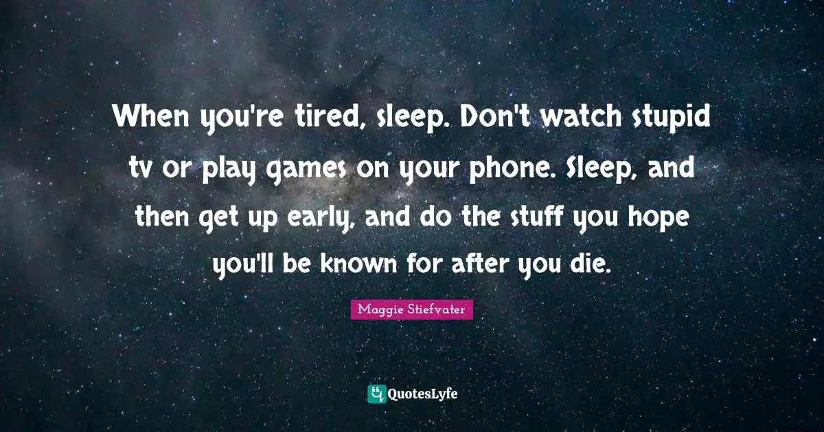 When you're tired, sleep. Don't watch stupid tv or play games on your phone. Sleep, and then get up early, and do the stuff you hope you'll be known for after you die.