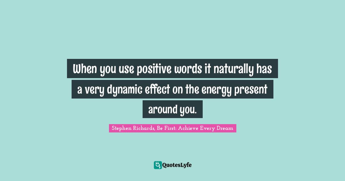 When you use positive words it naturally has a very dynamic effect on the energy present around you.