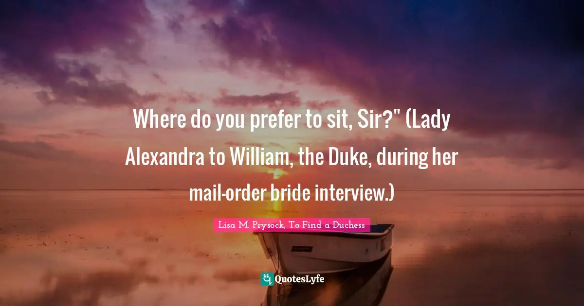 Where do you prefer to sit, Sir?" (Lady Alexandra to William, the Duke, during her mail-order bride interview.)