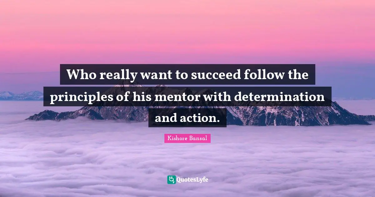 Who really want to succeed follow the principles of his mentor with determination and action.