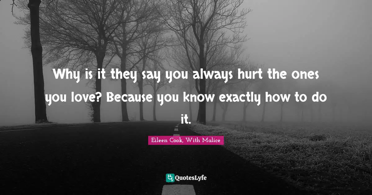 Why is it they say you always hurt the ones you love? Because you know exactly how to do it.
