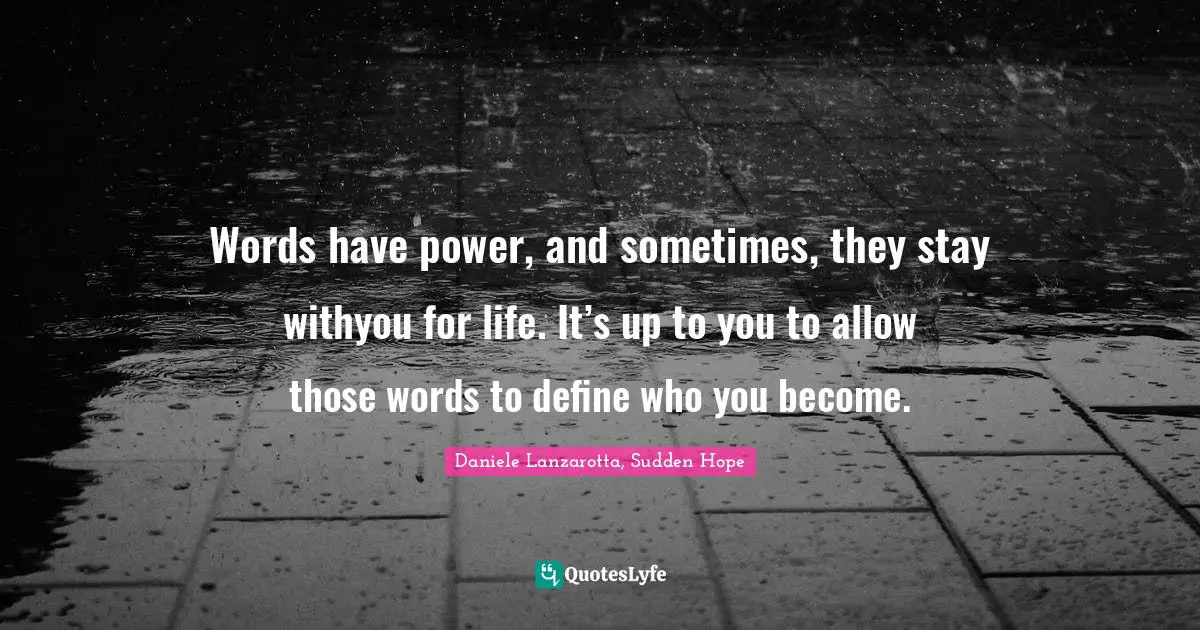 Words have power, and sometimes, they stay withyou for life. It’s up to you to allow those words to define who you become.