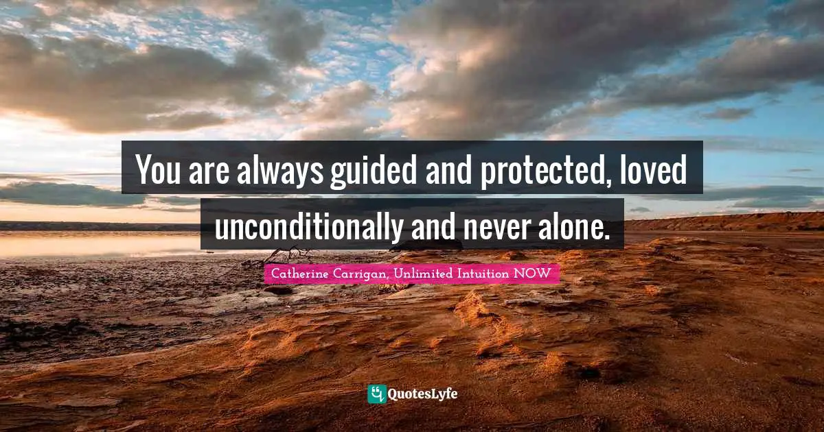 You are always guided and protected, loved unconditionally and never alone.