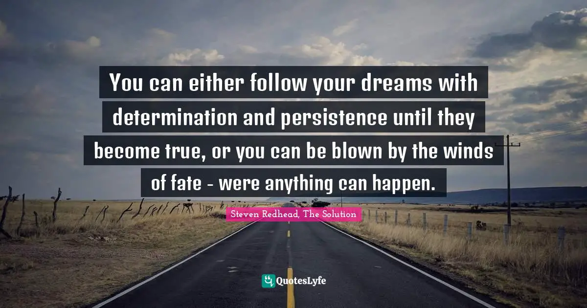 You can either follow your dreams with determination and persistence until they become true, or you can be blown by the winds of fate - were anything can happen.