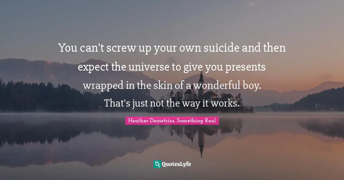 You can't screw up your own suicide and then expect the universe to give you presents wrapped in the skin of a wonderful boy. That's just not the way it works.