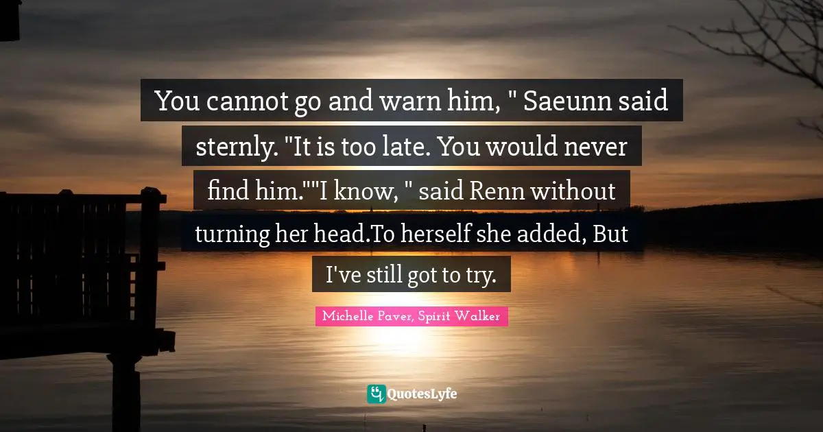 You cannot go and warn him, " Saeunn said sternly. "It is too late. You would never find him.""I know, " said Renn without turning her head.To herself she added, But I've still got to try.