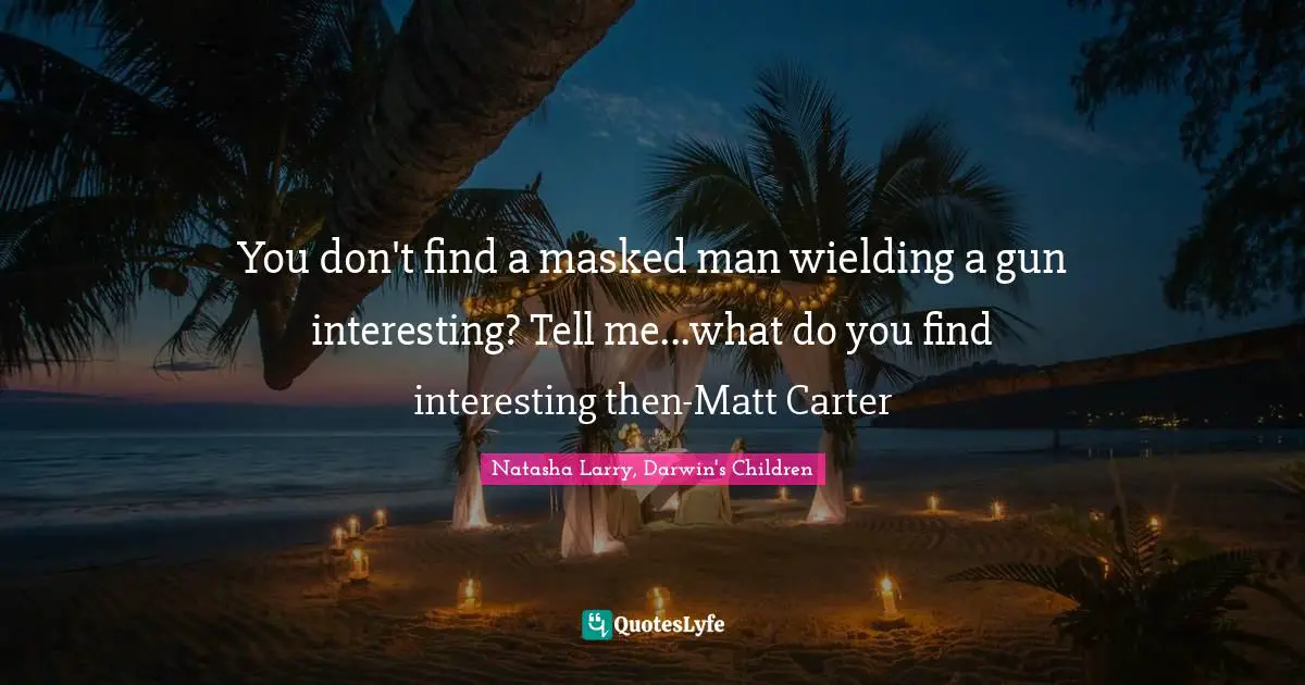 You don't find a masked man wielding a gun interesting? Tell me...what do you find interesting then-Matt Carter