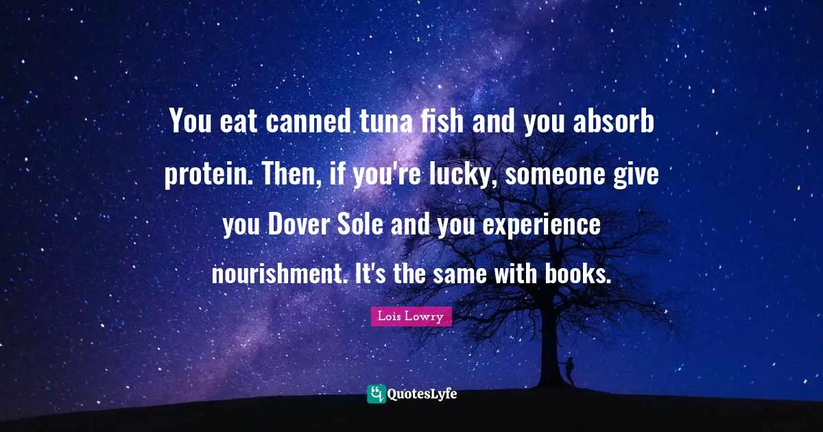 You eat canned tuna fish and you absorb protein. Then, if you're lucky, someone give you Dover Sole and you experience nourishment. It's the same with books.