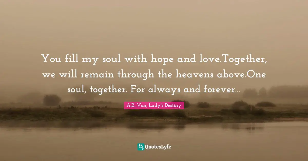 You fill my soul with hope and love.Together, we will remain through the heavens above.One soul, together. For always and forever…