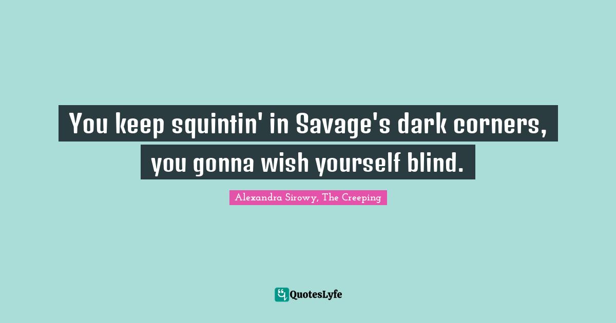You keep squintin' in Savage's dark corners, you gonna wish yourself blind.