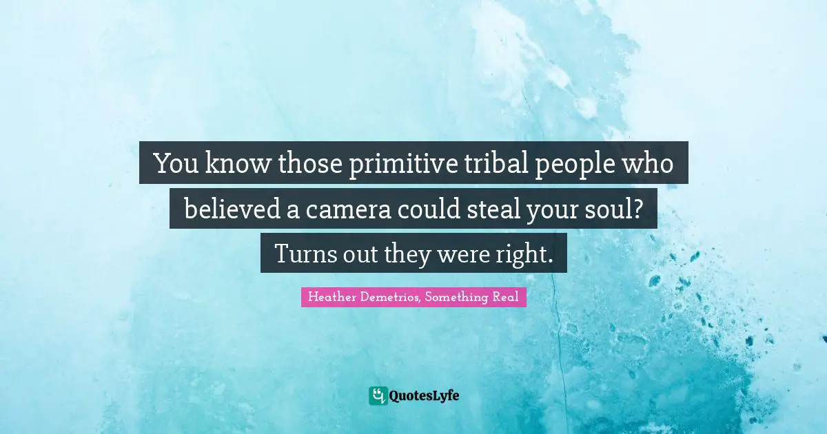 You know those primitive tribal people who believed a camera could steal your soul? Turns out they were right.