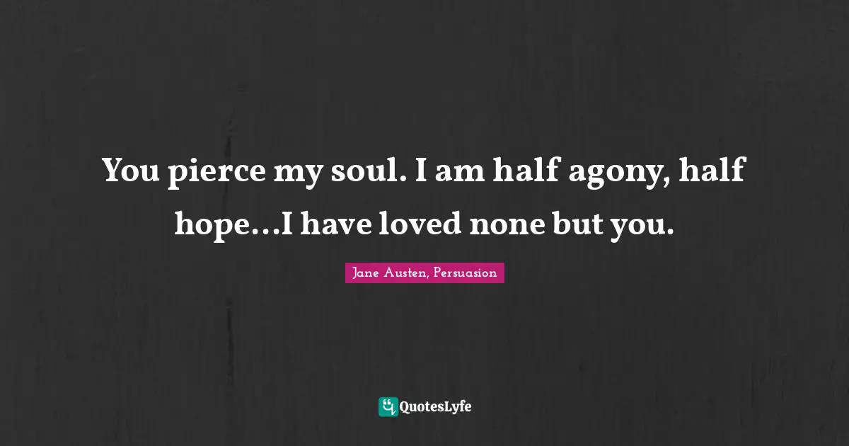 You pierce my soul. I am half agony, half hope...I have loved none but you.