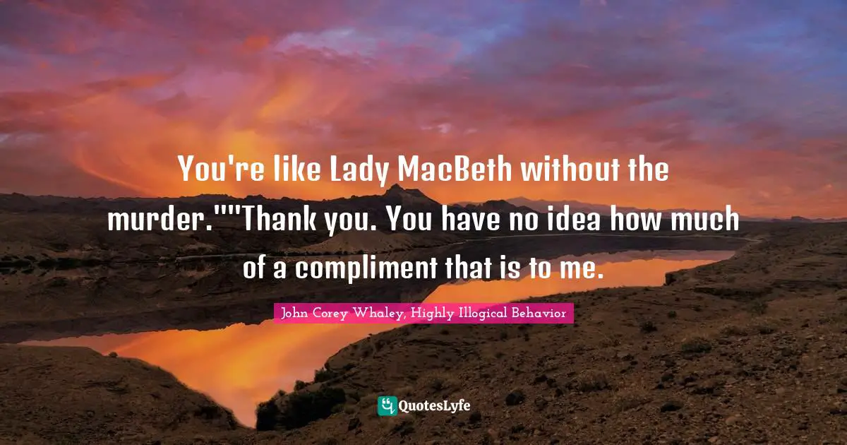 You're like Lady MacBeth without the murder.""Thank you. You have no idea how much of a compliment that is to me.