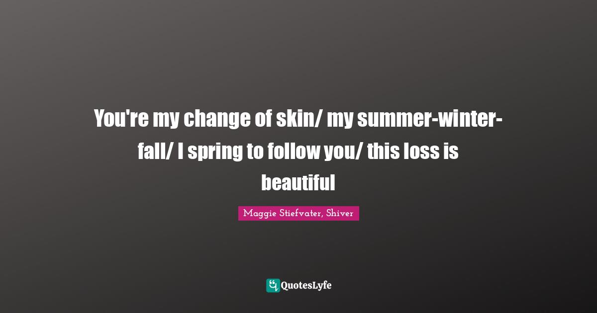 You're my change of skin/ my summer-winter-fall/ I spring to follow you/ this loss is beautiful