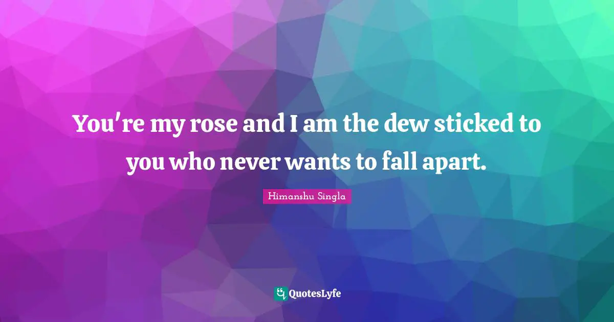 You're my rose and I am the dew sticked to you who never wants to fall apart.